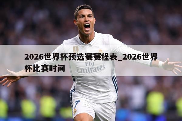2026世界杯预选赛赛程表_2026世界杯比赛时间