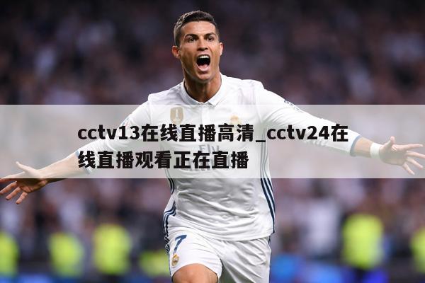 cctv13在线直播高清_cctv24在线直播观看正在直播