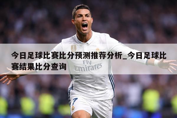 今日足球比赛比分预测推荐分析_今日足球比赛结果比分查询