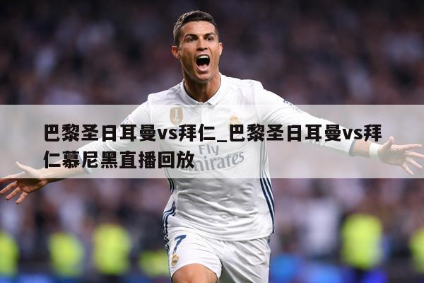 巴黎圣日耳曼vs拜仁_巴黎圣日耳曼vs拜仁慕尼黑直播回放