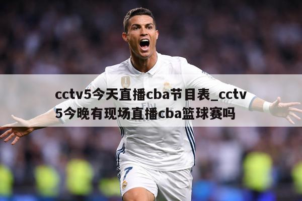 cctv5今天直播cba节目表_cctv5今晚有现场直播cba篮球赛吗